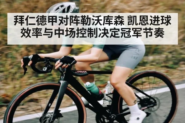 拜仁德甲对阵勒沃库森 凯恩进球效率与中场控制决定冠军节奏