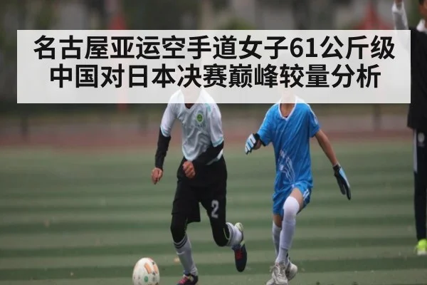 名古屋亚运空手道女子61公斤级中国对日本决赛巅峰较量分析