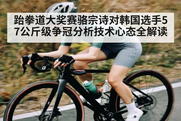 跆拳道大奖赛骆宗诗对韩国选手57公斤级争冠分析技术心态全解读