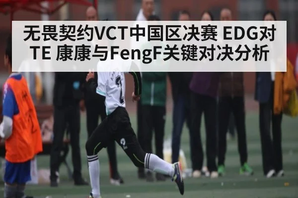 无畏契约VCT中国区决赛 EDG对TE 康康与FengF关键对决分析