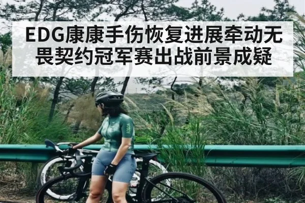 EDG康康手伤恢复进展牵动无畏契约冠军赛出战前景成疑