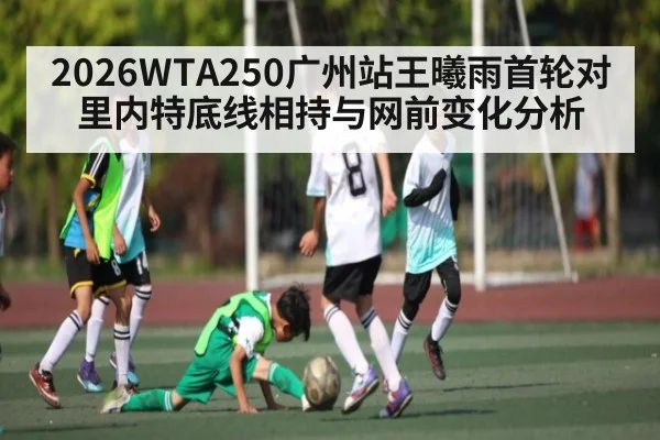 2026WTA250广州站王曦雨首轮对里内特底线相持与网前变化分析